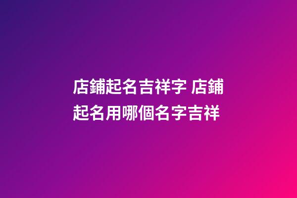 店鋪起名吉祥字 店鋪起名用哪個名字吉祥-第1張-店鋪起名-玄機派